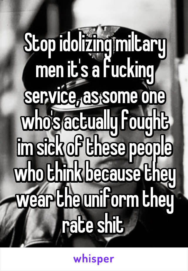 Stop idolizing miltary men it's a fucking service, as some one who's actually fought im sick of these people who think because they wear the uniform they rate shit 