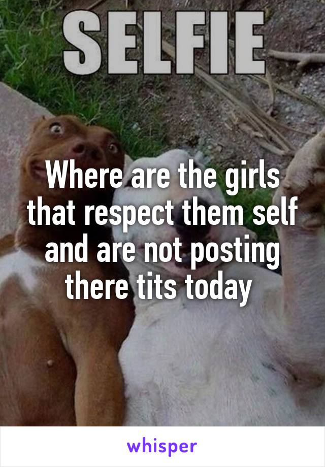 Where are the girls that respect them self and are not posting there tits today 