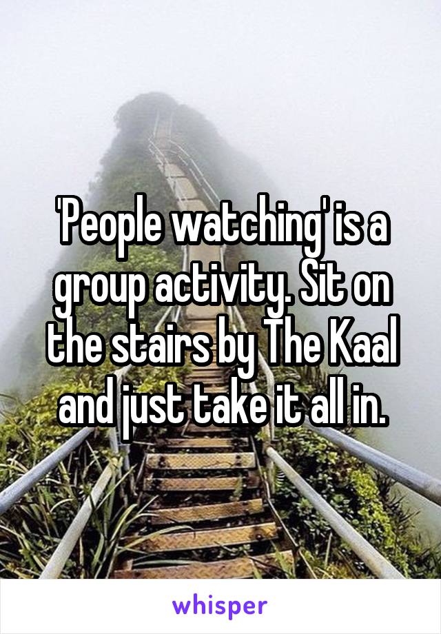 'People watching' is a group activity. Sit on the stairs by The Kaal and just take it all in.