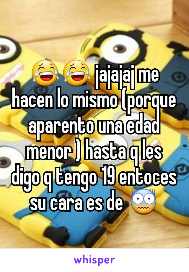 😂😂 jajajaj me hacen lo mismo (porque aparento una edad menor ) hasta q les digo q tengo 19 entoces su cara es de 😨