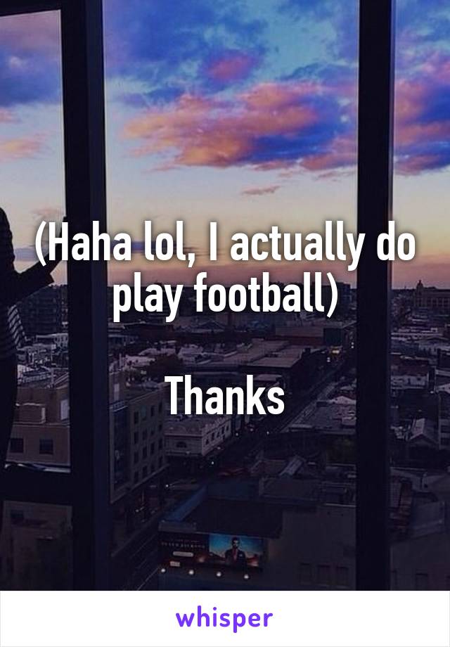 (Haha lol, I actually do play football)

Thanks