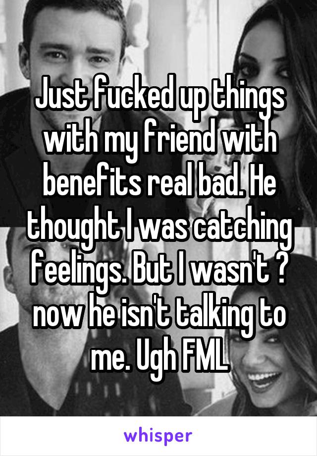 Just fucked up things with my friend with benefits real bad. He thought I was catching feelings. But I wasn't 😞 now he isn't talking to me. Ugh FML