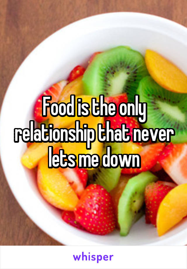 Food is the only relationship that never lets me down