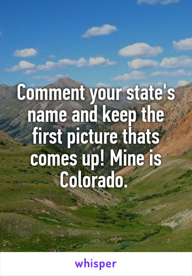 Comment your state's name and keep the first picture thats comes up! Mine is Colorado. 