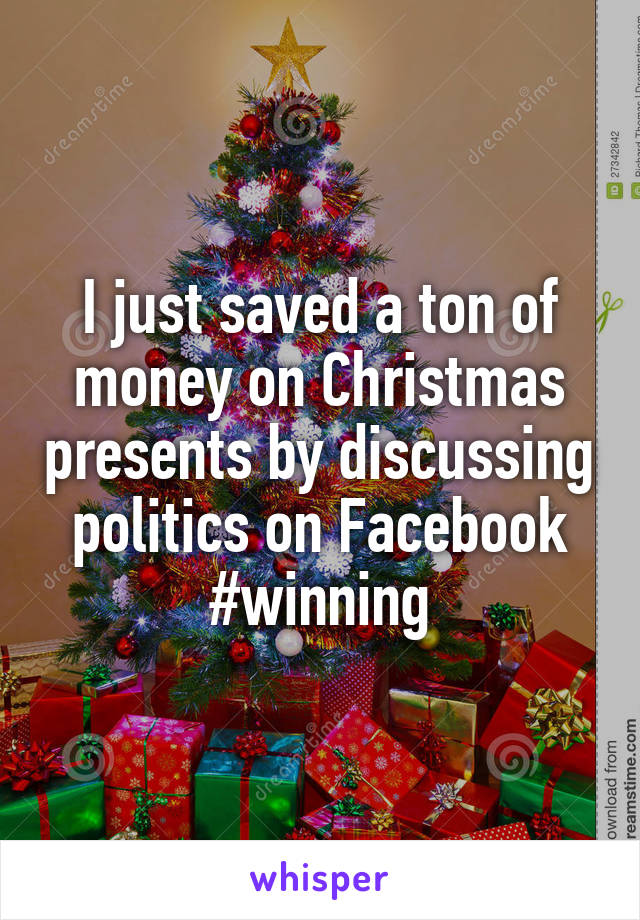 I just saved a ton of money on Christmas presents by discussing politics on Facebook
#winning