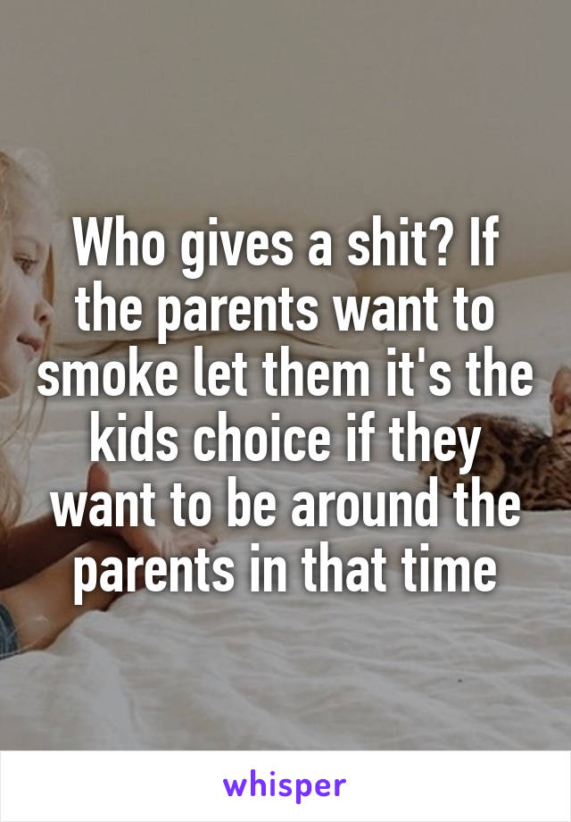 Who gives a shit? If the parents want to smoke let them it's the kids choice if they want to be around the parents in that time