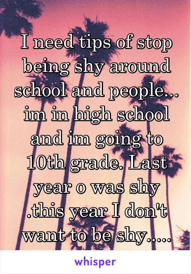 I need tips of stop being shy around school and people... im in high school and im going to 10th grade. Last year o was shy .this year I don't want to be shy.....