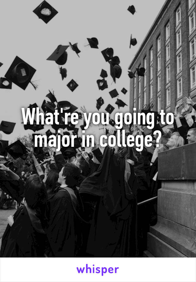 What're you going to major in college?
