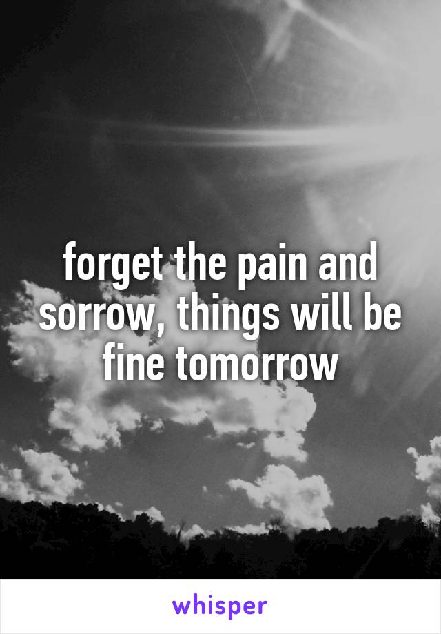 forget the pain and sorrow, things will be fine tomorrow