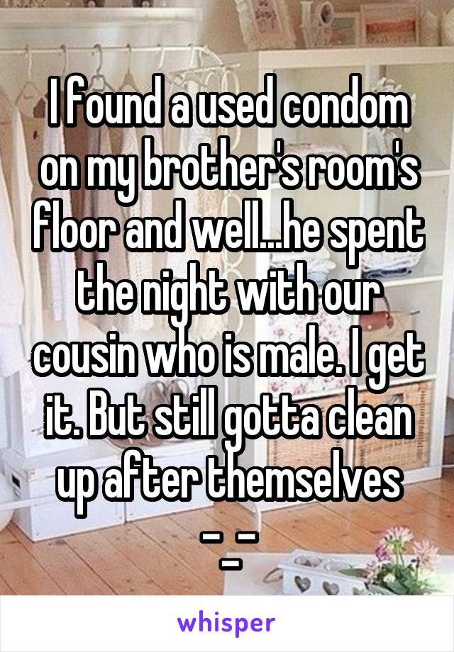 I found a used condom on my brother's room's floor and well...he spent the night with our cousin who is male. I get it. But still gotta clean up after themselves -_-
