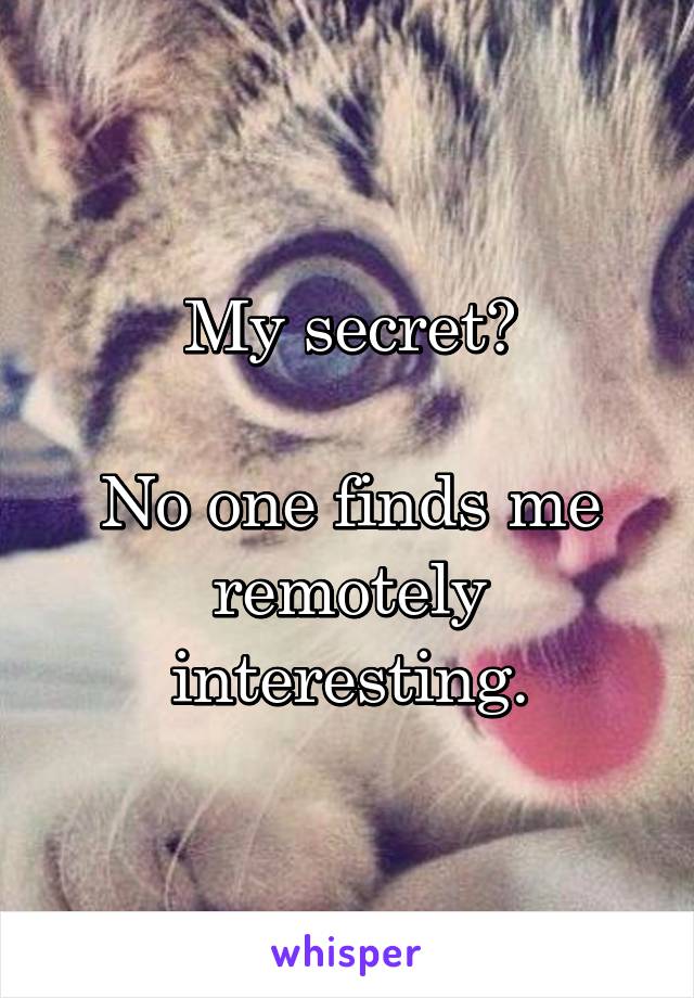 My secret?

No one finds me remotely interesting.