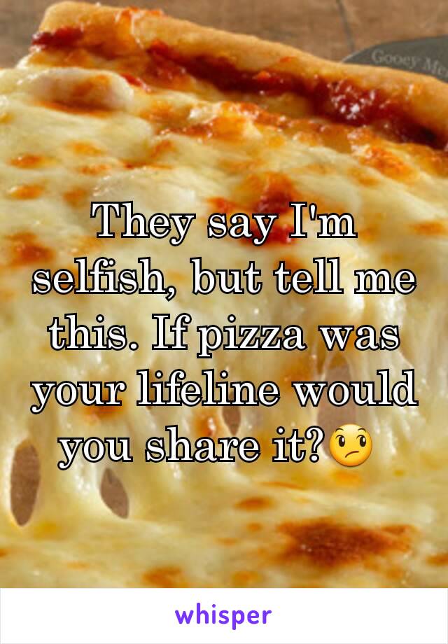 They say I'm selfish, but tell me this. If pizza was your lifeline would you share it?😞 