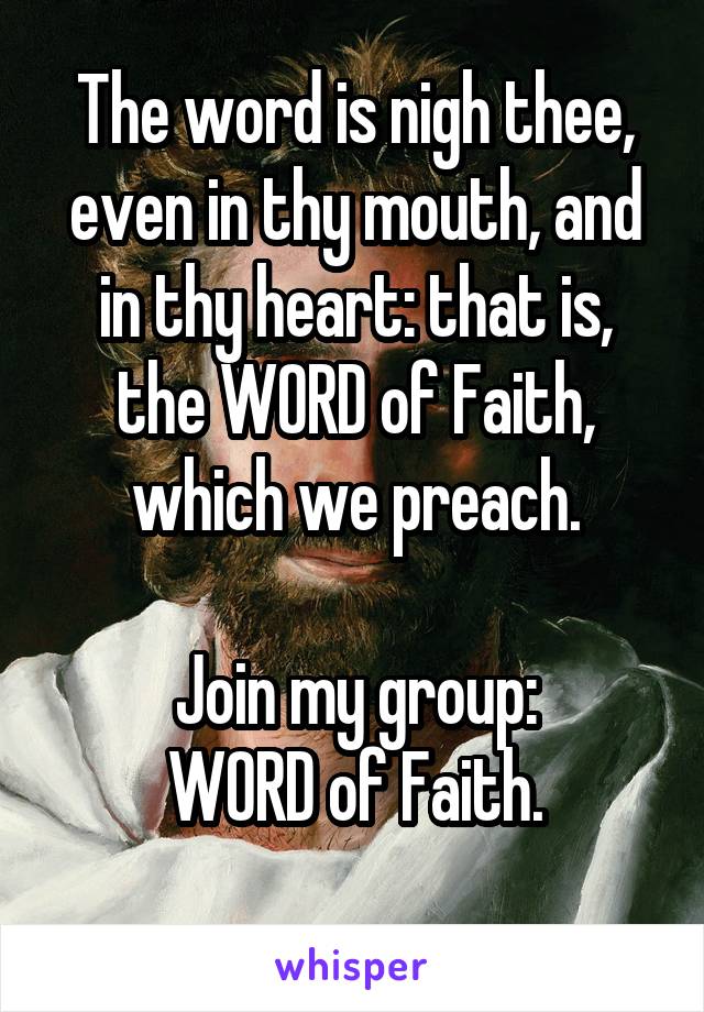 The word is nigh thee, even in thy mouth, and in thy heart: that is, the WORD of Faith, which we preach.

Join my group:
WORD of Faith.
