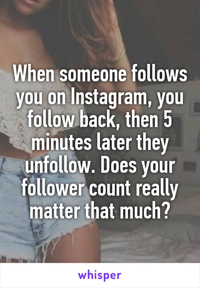 When someone follows you on Instagram, you follow back, then 5 minutes later they unfollow. Does your follower count really matter that much?