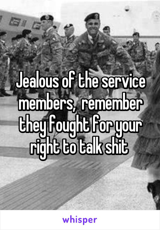 Jealous of the service members,  remember they fought for your right to talk shit 