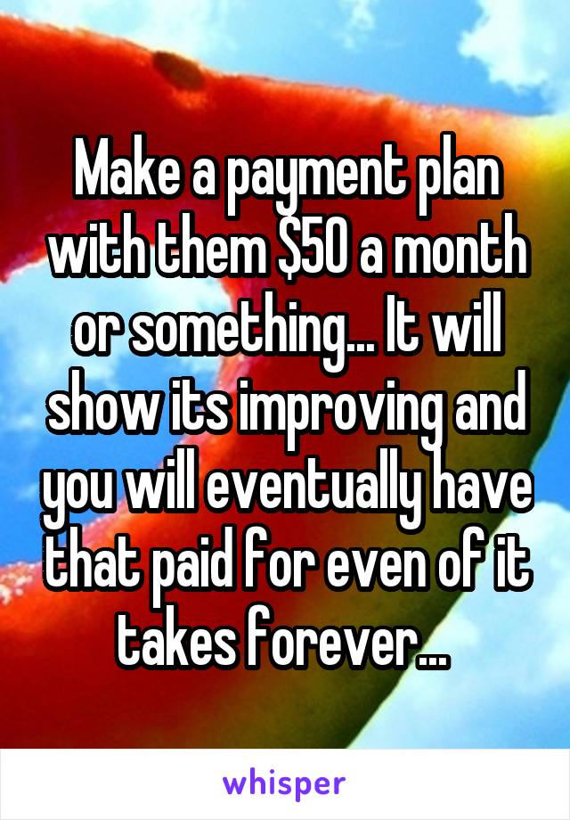 Make a payment plan with them $50 a month or something... It will show its improving and you will eventually have that paid for even of it takes forever... 