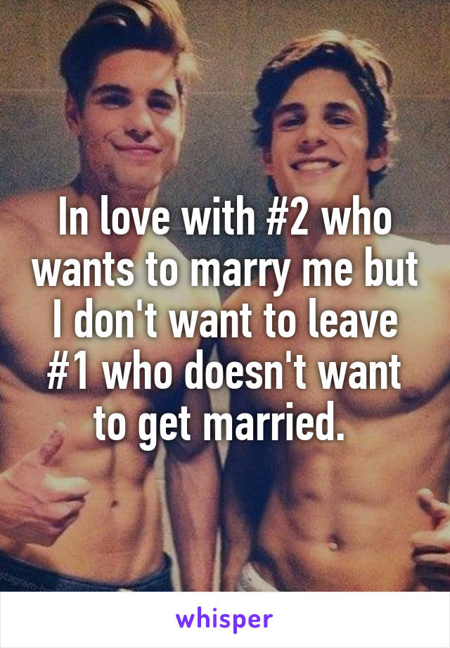 In love with #2 who wants to marry me but I don't want to leave #1 who doesn't want to get married. 