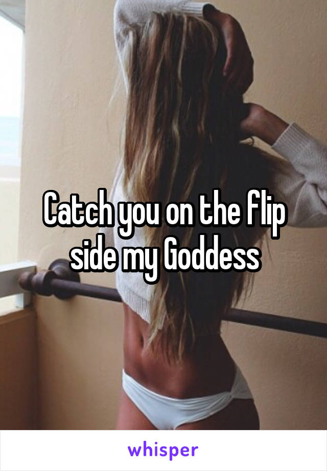 Catch you on the flip side my Goddess
