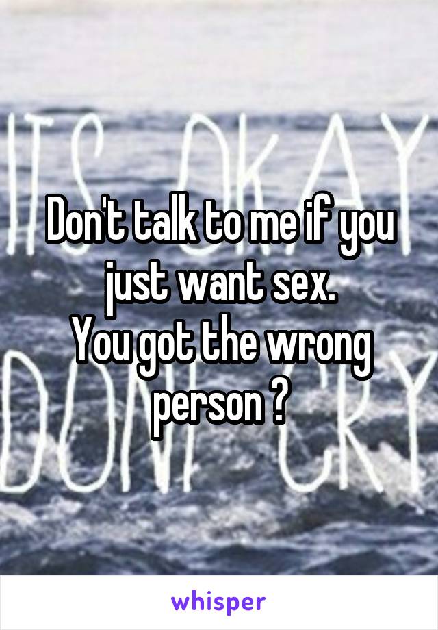 Don't talk to me if you just want sex.
You got the wrong person 👊