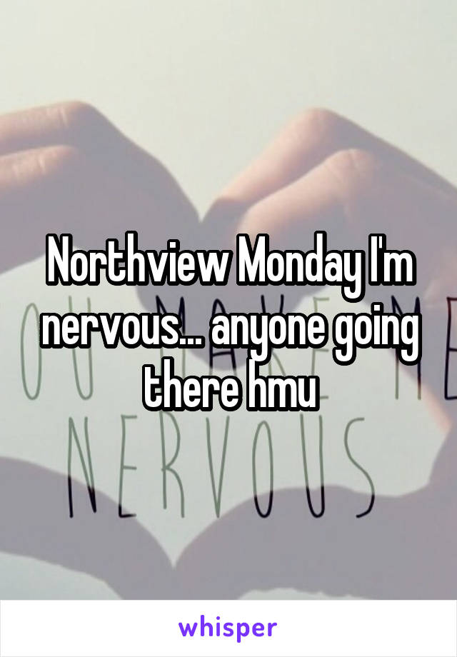 Northview Monday I'm nervous... anyone going there hmu