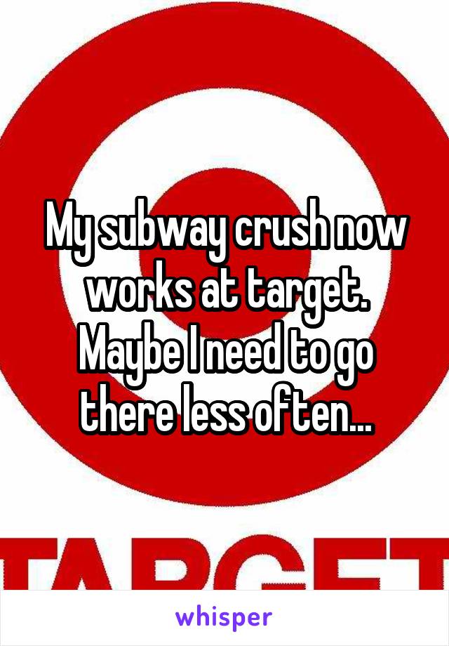 My subway crush now works at target. Maybe I need to go there less often...