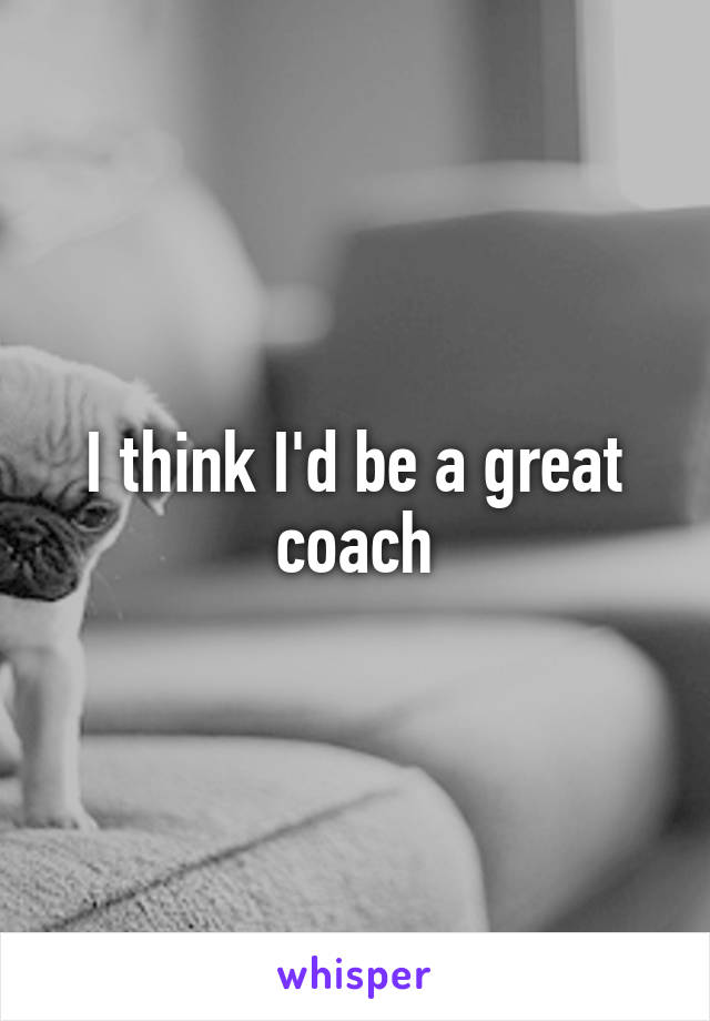I think I'd be a great coach
