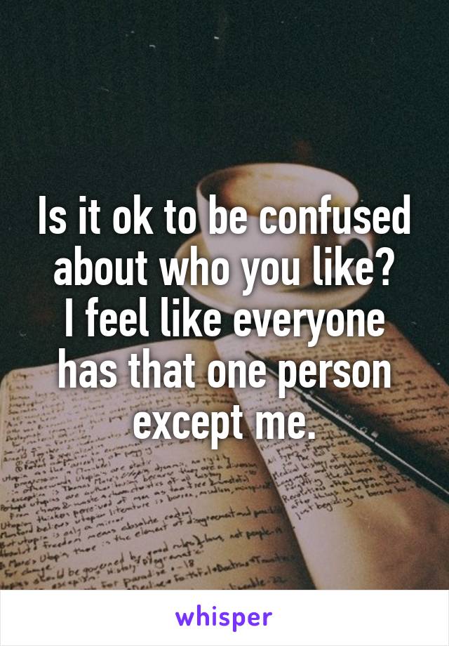 Is it ok to be confused about who you like?
I feel like everyone has that one person except me.