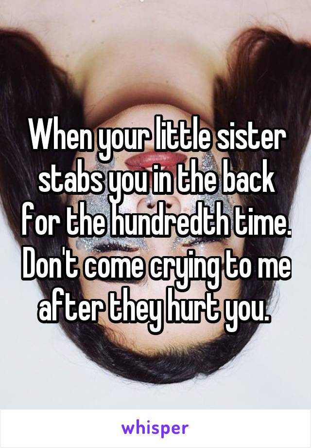 When your little sister stabs you in the back for the hundredth time. Don't come crying to me after they hurt you. 