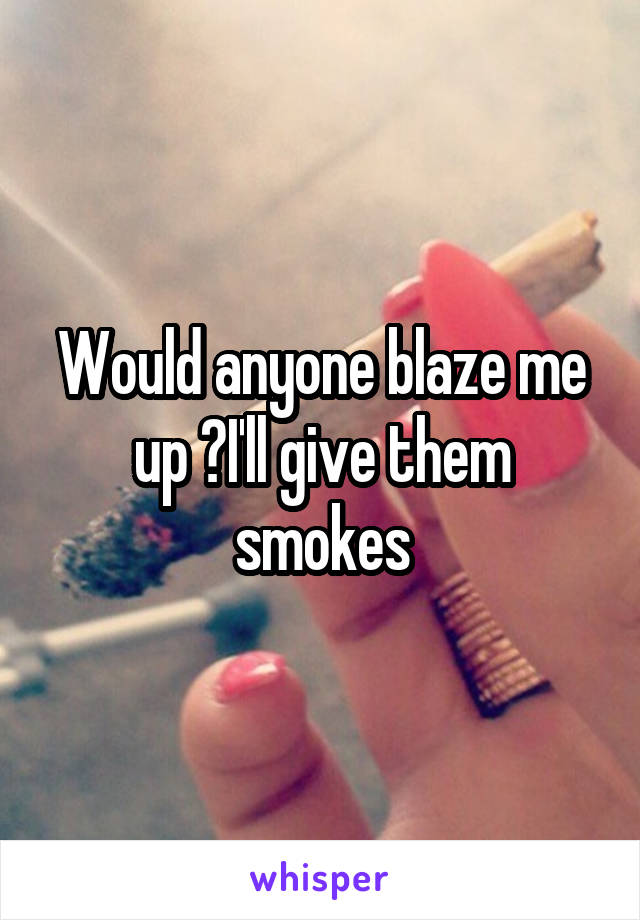Would anyone blaze me up ?I'll give them smokes