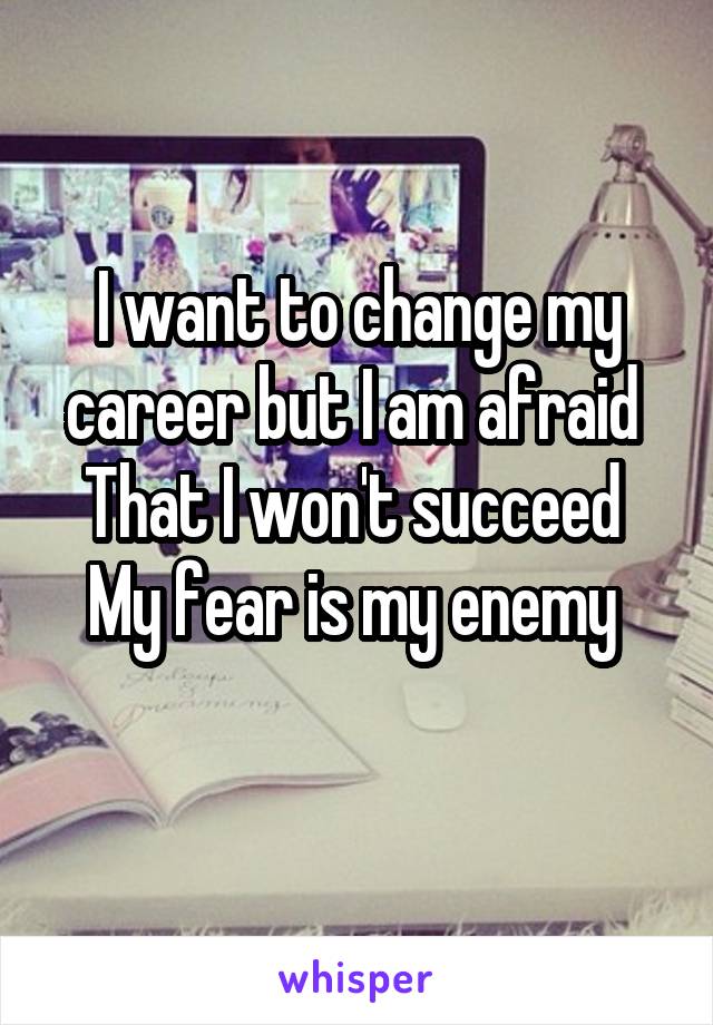 I want to change my career but I am afraid 
That I won't succeed 
My fear is my enemy 
