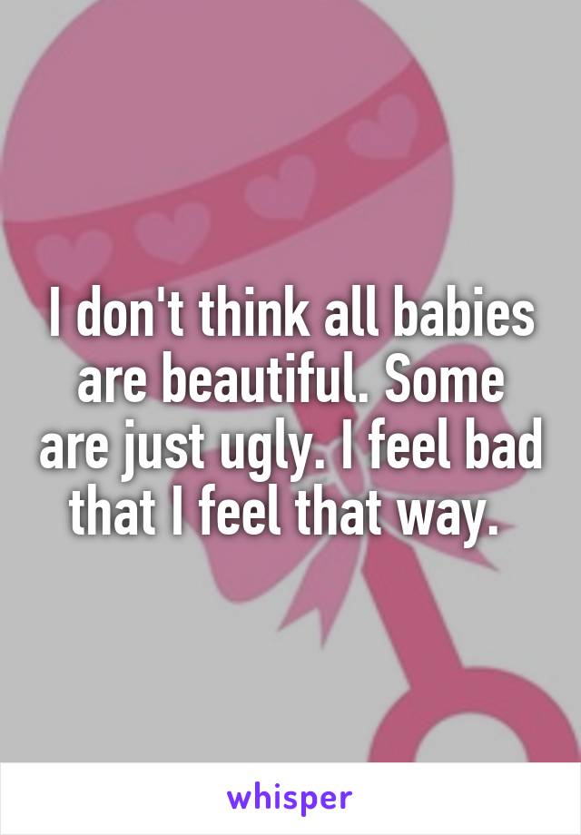 I don't think all babies are beautiful. Some are just ugly. I feel bad that I feel that way. 