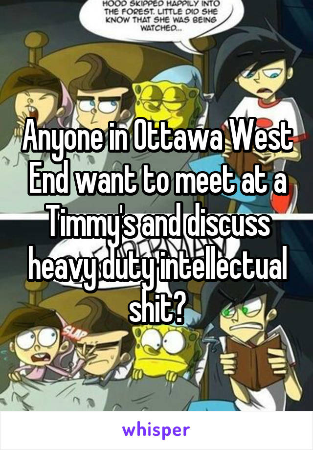 Anyone in Ottawa West End want to meet at a Timmy's and discuss heavy duty intellectual shit?