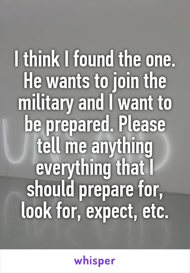I think I found the one. He wants to join the military and I want to be prepared. Please tell me anything everything that I should prepare for, look for, expect, etc.