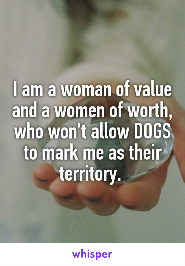 I am a woman of value and a women of worth, who won't allow DOGS to mark me as their territory. 