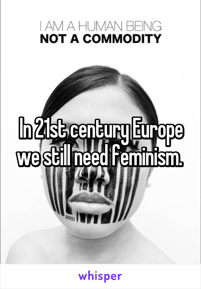 In 21st century Europe we still need feminism. 