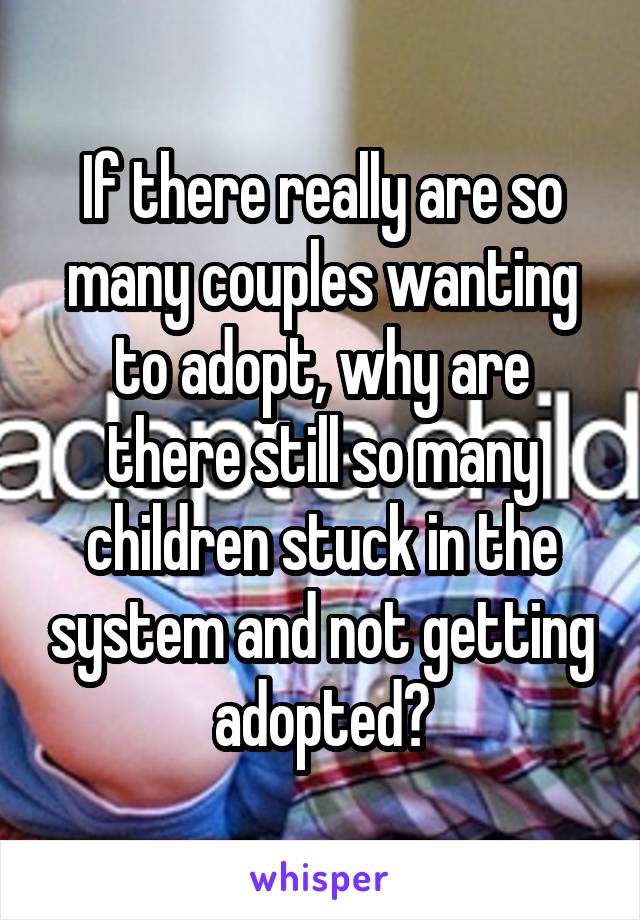 If there really are so many couples wanting to adopt, why are there still so many children stuck in the system and not getting adopted?