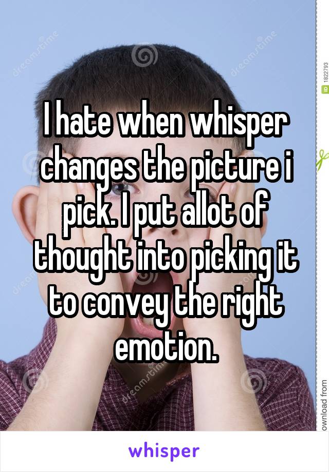 I hate when whisper changes the picture i pick. I put allot of thought into picking it to convey the right emotion.