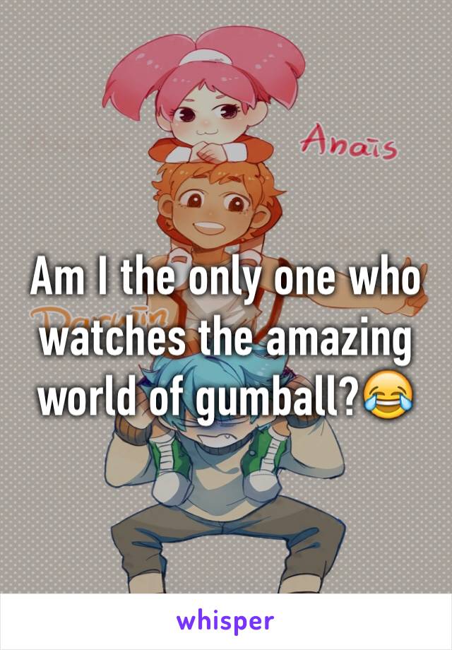 Am I the only one who watches the amazing world of gumball?😂