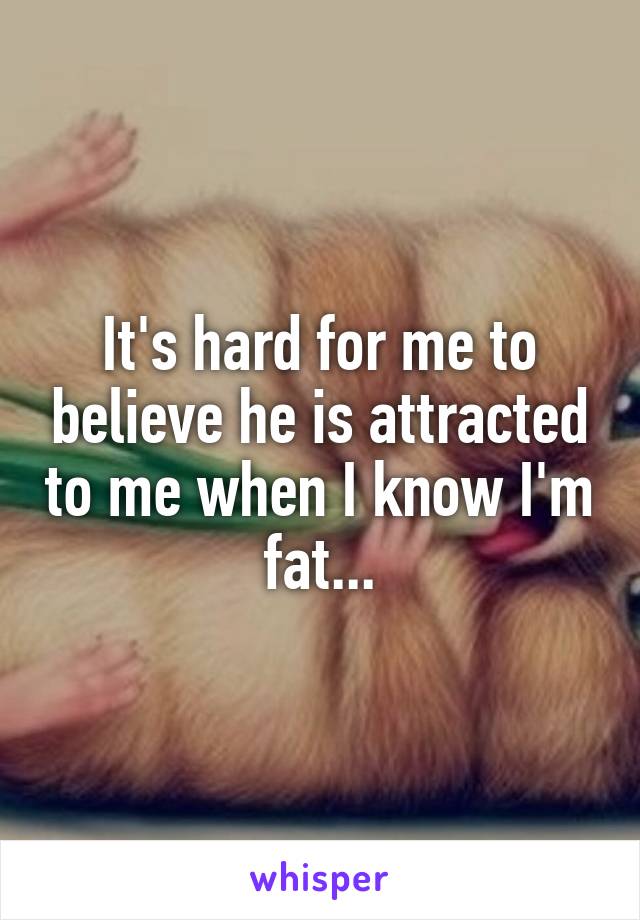 It's hard for me to believe he is attracted to me when I know I'm fat...