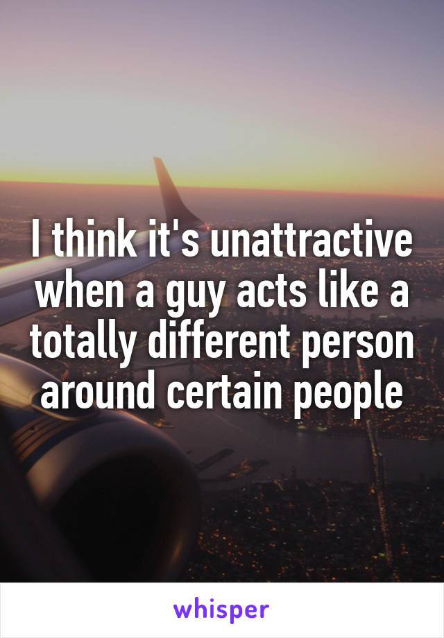 I think it's unattractive when a guy acts like a totally different person around certain people