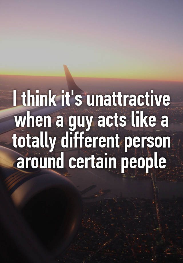 i-think-it-s-unattractive-when-a-guy-acts-like-a-totally-different