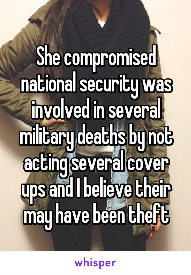 She compromised national security was involved in several military deaths by not acting several cover ups and I believe their may have been theft