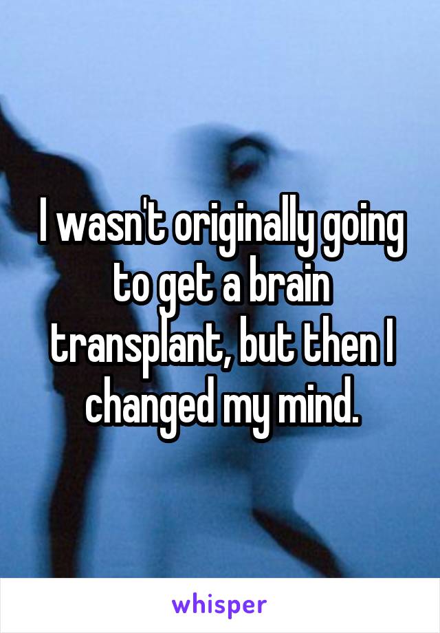 I wasn't originally going to get a brain transplant, but then I changed my mind.