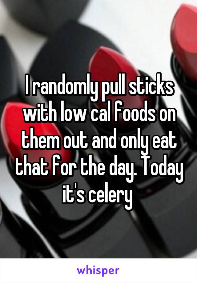 I randomly pull sticks with low cal foods on them out and only eat that for the day. Today it's celery 
