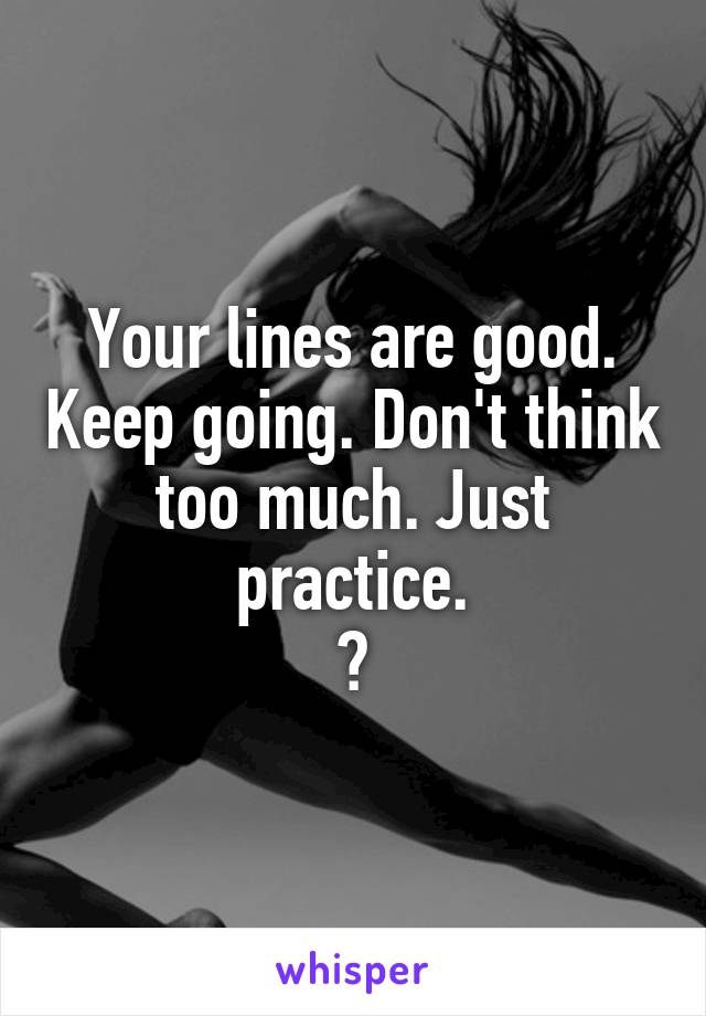 Your lines are good. Keep going. Don't think too much. Just practice.
❤