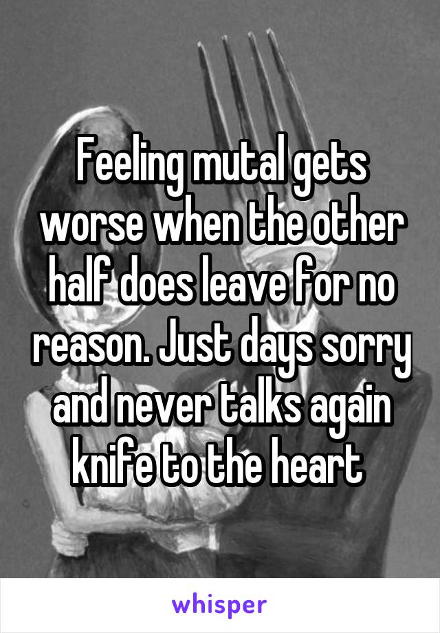 Feeling mutal gets worse when the other half does leave for no reason. Just days sorry and never talks again knife to the heart 