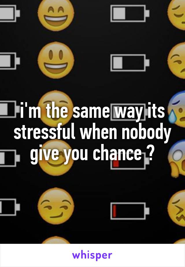 i'm the same way its stressful when nobody give you chance 😢