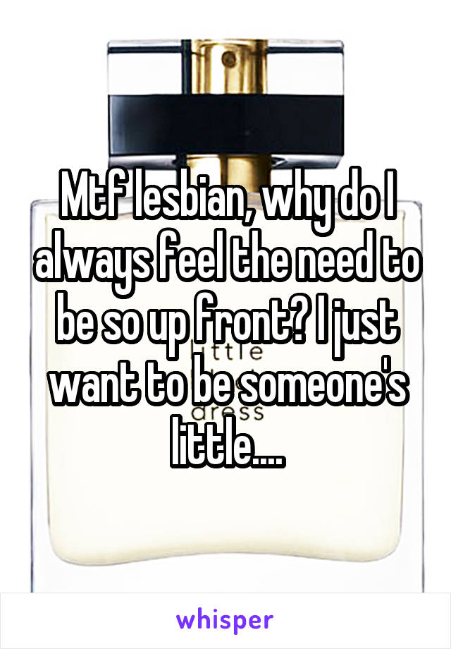 Mtf lesbian, why do I always feel the need to be so up front? I just want to be someone's little....