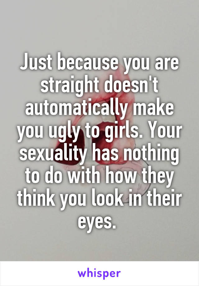 Just because you are straight doesn't automatically make you ugly to girls. Your sexuality has nothing to do with how they think you look in their eyes. 