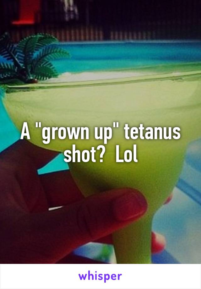 A "grown up" tetanus shot?  Lol